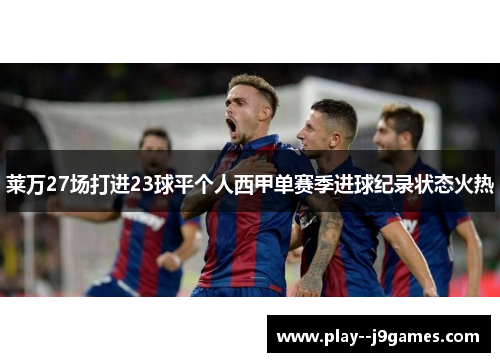 莱万27场打进23球平个人西甲单赛季进球纪录状态火热