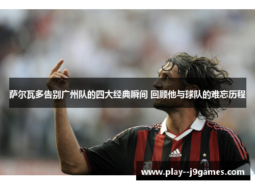 萨尔瓦多告别广州队的四大经典瞬间 回顾他与球队的难忘历程