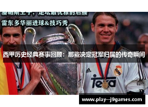 西甲历史经典赛事回顾：那些决定冠军归属的传奇瞬间