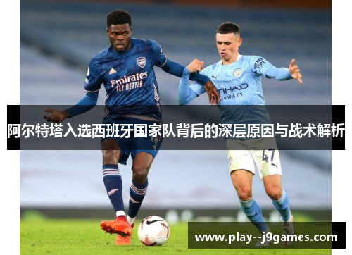 阿尔特塔入选西班牙国家队背后的深层原因与战术解析 阿尔特塔入选西班牙国家队背后的深层原因与战术解析