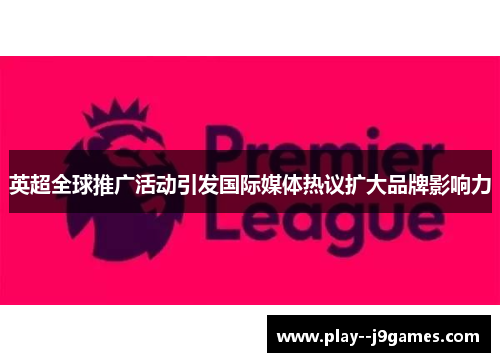 英超全球推广活动引发国际媒体热议扩大品牌影响力