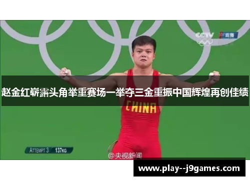 赵金红崭露头角举重赛场一举夺三金重振中国辉煌再创佳绩