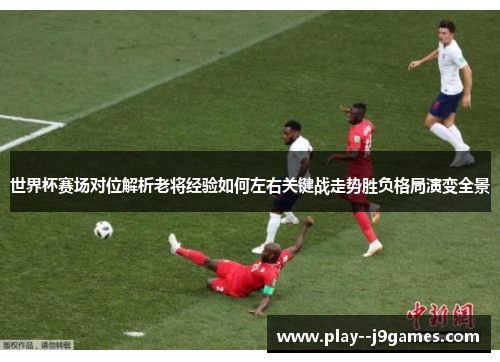 世界杯赛场对位解析老将经验如何左右关键战走势胜负格局演变全景 世界杯赛场对位解析老将经验如何左右关键战走势胜负格局演变全景