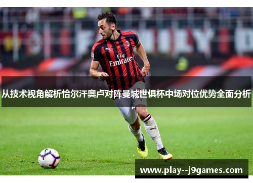 从技术视角解析恰尔汗奥卢对阵曼城世俱杯中场对位优势全面分析 从技术视角解析恰尔汗奥卢对阵曼城世俱杯中场对位优势全面分析