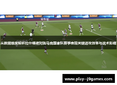 从数据维度解析拉什福德对阵马竞国家队赛事表现关键进攻效率与战术影响 从数据维度解析拉什福德对阵马竞国家队赛事表现关键进攻效率与战术影响