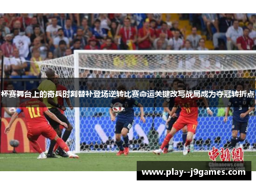 杯赛舞台上的奇兵时刻替补登场逆转比赛命运关键改写战局成为夺冠转折点 杯赛舞台上的奇兵时刻替补登场逆转比赛命运关键改写战局成为夺冠转折点
