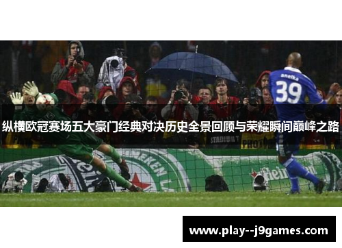 纵横欧冠赛场五大豪门经典对决历史全景回顾与荣耀瞬间巅峰之路 纵横欧冠赛场五大豪门经典对决历史全景回顾与荣耀瞬间巅峰之路