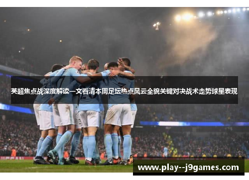 英超焦点战深度解读一文看清本周足坛热点风云全貌关键对决战术走势球星表现 英超焦点战深度解读一文看清本周足坛热点风云全貌关键对决战术走势球星表现