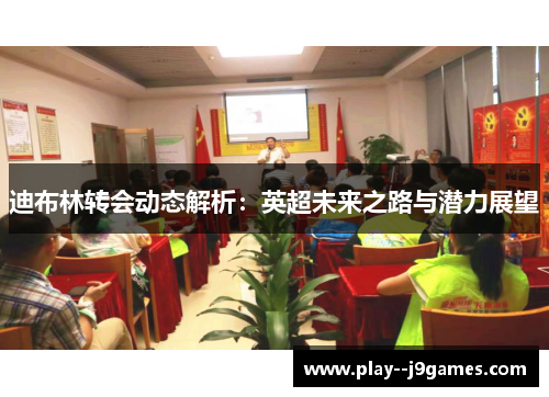 迪布林转会动态解析:英超未来之路与潜力展望 迪布林转会动态解析:英超未来之路与潜力展望