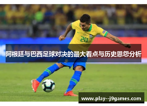 阿根廷与巴西足球对决的最大看点与历史恩怨分析