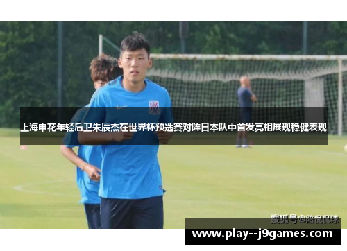 上海申花年轻后卫朱辰杰在世界杯预选赛对阵日本队中首发亮相展现稳健表现