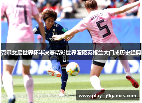 克尔女足世界杯半决赛精彩世界波破英格兰大门成历史经典 克尔女足世界杯半决赛精彩世界波破英格兰大门成历史经典