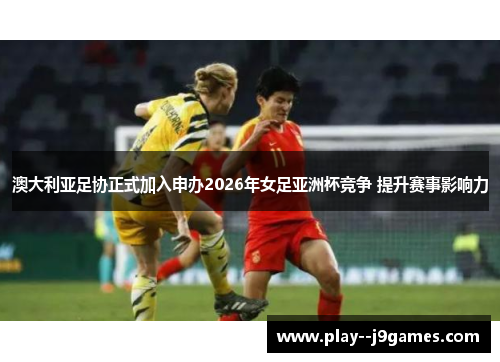 澳大利亚足协正式加入申办2026年女足亚洲杯竞争 提升赛事影响力 澳大利亚足协正式加入申办2026年女足亚洲杯竞争 提升赛事影响力