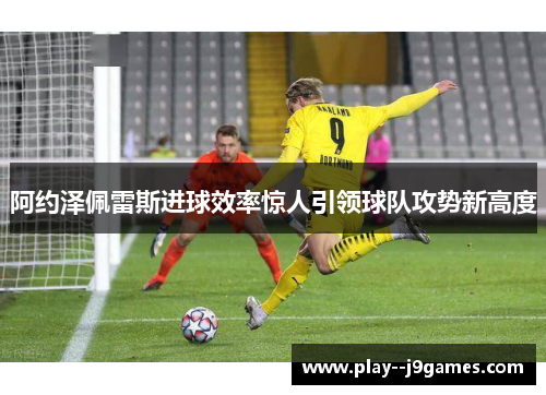 阿约泽佩雷斯进球效率惊人引领球队攻势新高度 阿约泽佩雷斯进球效率惊人引领球队攻势新高度