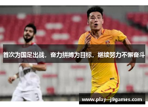 首次为国足出战，奋力拼搏为目标，继续努力不懈奋斗