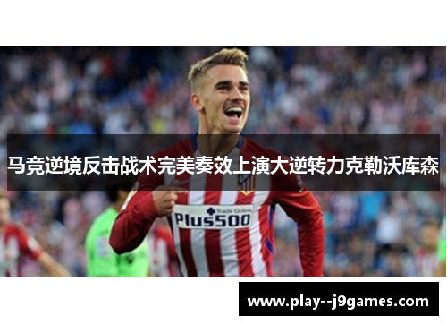 马竞逆境反击战术完美奏效上演大逆转力克勒沃库森