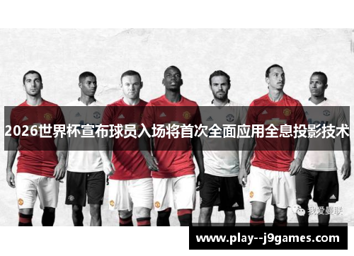 2026世界杯宣布球员入场将首次全面应用全息投影技术