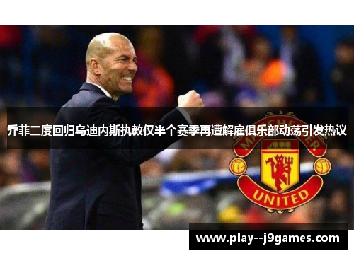 乔菲二度回归乌迪内斯执教仅半个赛季再遭解雇俱乐部动荡引发热议