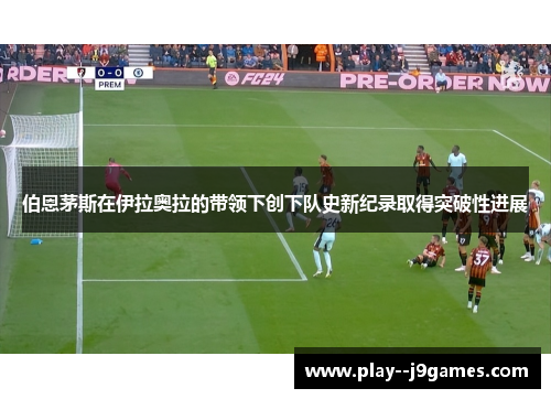 伯恩茅斯在伊拉奥拉的带领下创下队史新纪录取得突破性进展