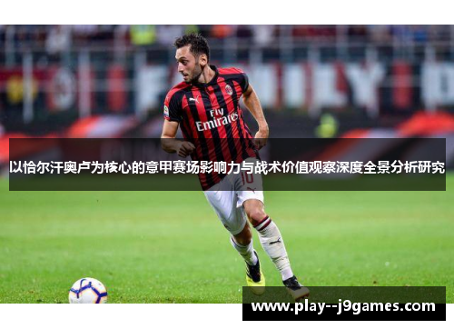 以恰尔汗奥卢为核心的意甲赛场影响力与战术价值观察深度全景分析研究