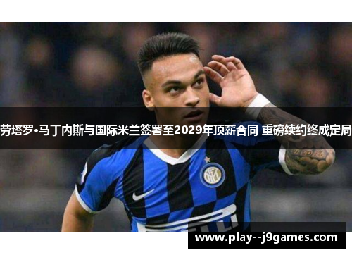 劳塔罗·马丁内斯与国际米兰签署至2029年顶薪合同 重磅续约终成定局