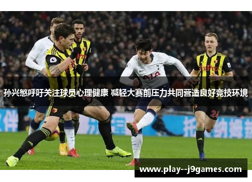 孙兴慜呼吁关注球员心理健康 减轻大赛前压力共同营造良好竞技环境