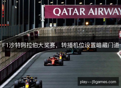 F1沙特阿拉伯大奖赛,转播机位设置暗藏门道 F1沙特阿拉伯大奖赛,转播机位设置暗藏门道