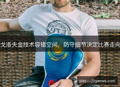 戈洛夫金技术容错空间,防守细节决定比赛走向 戈洛夫金技术容错空间,防守细节决定比赛走向