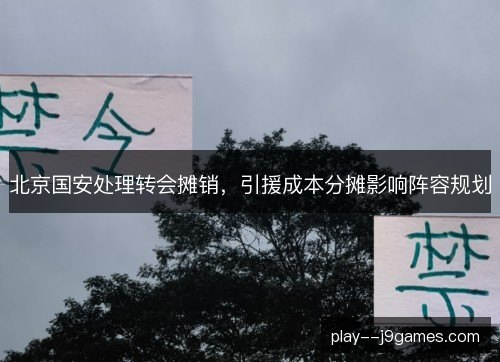 北京国安处理转会摊销，引援成本分摊影响阵容规划