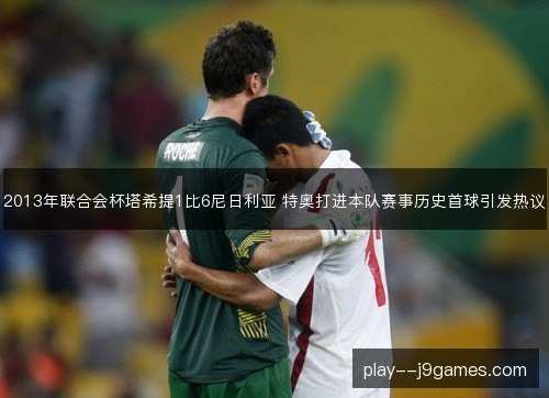 2013年联合会杯塔希提1比6尼日利亚 特奥打进本队赛事历史首球引发热议 2013年联合会杯塔希提1比6尼日利亚 特奥打进本队赛事历史首球引发热议