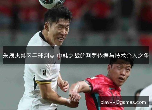 朱辰杰禁区手球判点 中韩之战的判罚依据与技术介入之争